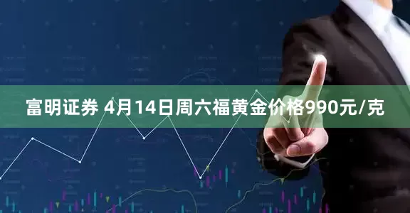 富明证券 4月14日周六福黄金价格990元/克