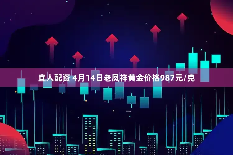 宜人配资 4月14日老凤祥黄金价格987元/克