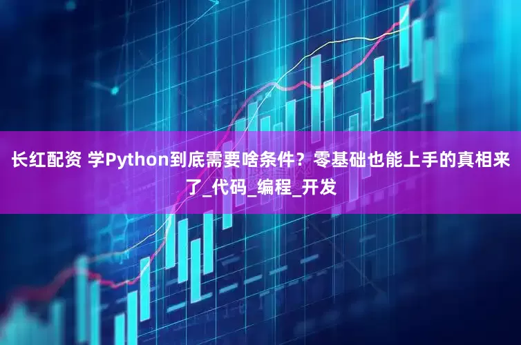长红配资 学Python到底需要啥条件？零基础也能上手的真相来了_代码_编程_开发