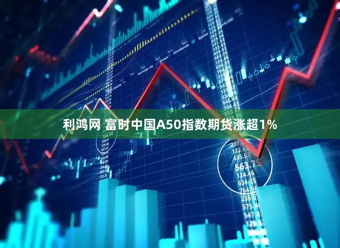 利鸿网 富时中国A50指数期货涨超1%