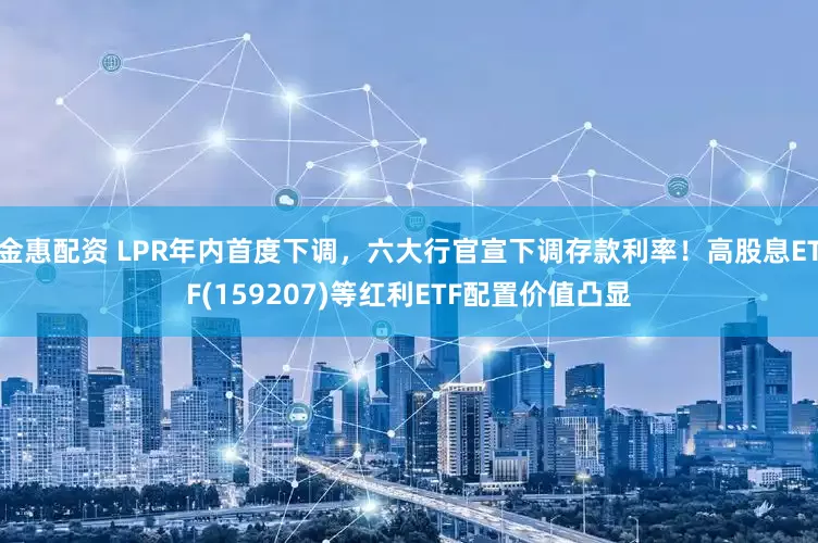 金惠配资 LPR年内首度下调，六大行官宣下调存款利率！高股息ETF(159207)等红利ETF配置价值凸显