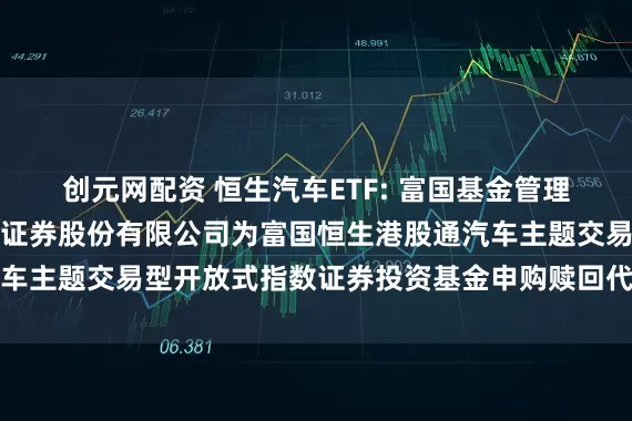 创元网配资 恒生汽车ETF: 富国基金管理有限公司关于新增东吴证券股份有限公司为富国恒生港股通汽车主题交易型开放式指数证券投资基金申购赎回代理券商的公告