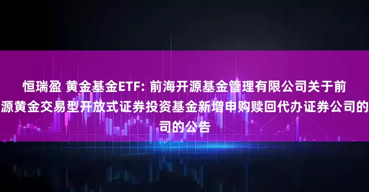 恒瑞盈 黄金基金ETF: 前海开源基金管理有限公司关于前海开源黄金交易型开放式证券投资基金新增申购赎回代办证券公司的公告