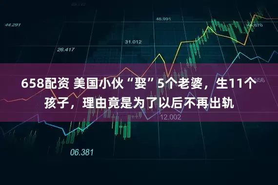 658配资 美国小伙“娶”5个老婆，生11个孩子，理由竟是为了以后不再出轨