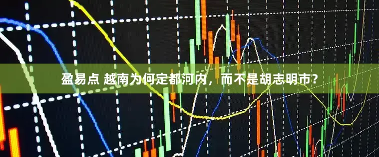 盈易点 越南为何定都河内，而不是胡志明市？