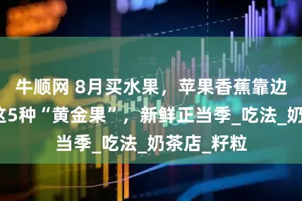 牛顺网 8月买水果，苹果香蕉靠边站，多吃这5种“黄金果”，新鲜正当季_吃法_奶茶店_籽粒