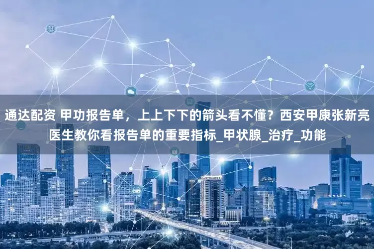 通达配资 甲功报告单，上上下下的箭头看不懂？西安甲康张新亮医生教你看报告单的重要指标_甲状腺_治疗_功能