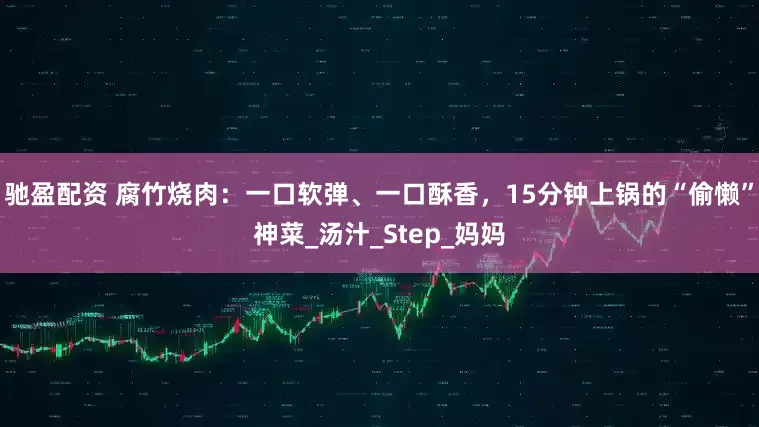 驰盈配资 腐竹烧肉：一口软弹、一口酥香，15分钟上锅的“偷懒”神菜_汤汁_Step_妈妈