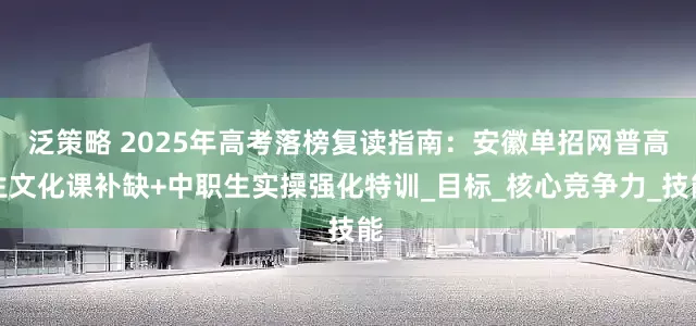 泛策略 2025年高考落榜复读指南：安徽单招网普高生文化课补缺+中职生实操强化特训_目标_核心竞争力_技能