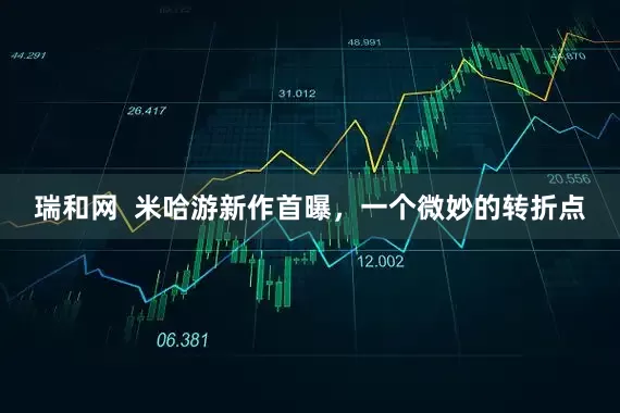 瑞和网  米哈游新作首曝，一个微妙的转折点