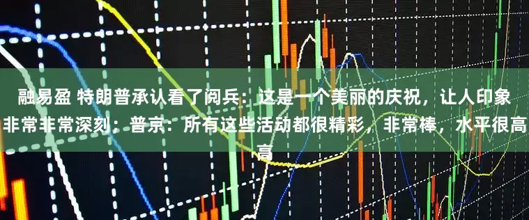 融易盈 特朗普承认看了阅兵：这是一个美丽的庆祝，让人印象非常非常深刻；普京：所有这些活动都很精彩，非常棒，水平很高