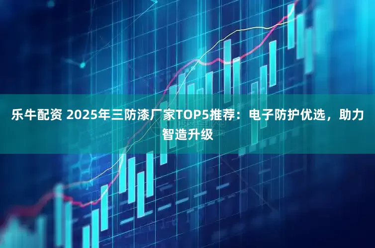 乐牛配资 2025年三防漆厂家TOP5推荐：电子防护优选，助力智造升级