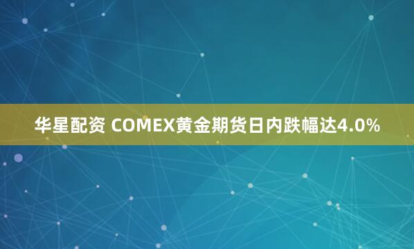 华星配资 COMEX黄金期货日内跌幅达4.0%