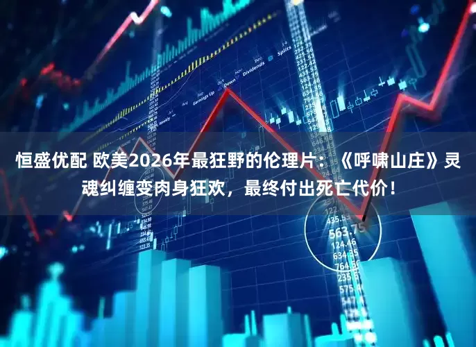 恒盛优配 欧美2026年最狂野的伦理片：《呼啸山庄》灵魂纠缠变肉身狂欢，最终付出死亡代价！