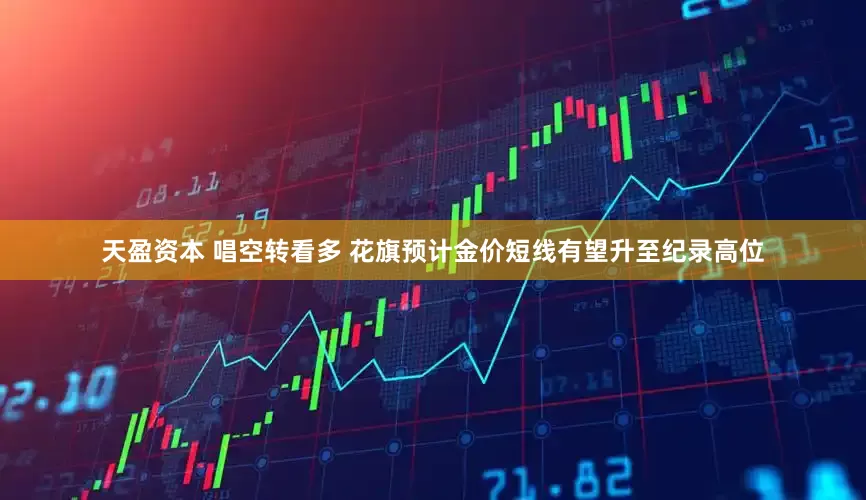 天盈资本 唱空转看多 花旗预计金价短线有望升至纪录高位