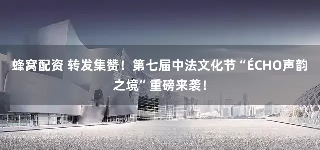 蜂窝配资 转发集赞！第七届中法文化节“ÉCHO声韵之境”重磅来袭！