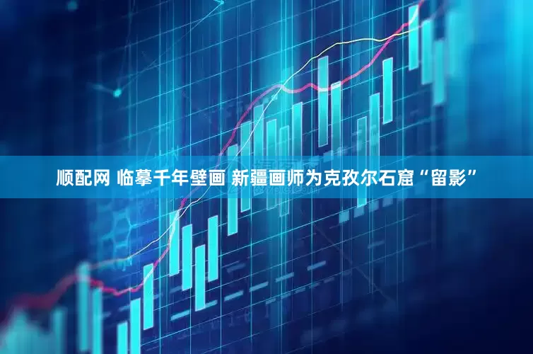 顺配网 临摹千年壁画 新疆画师为克孜尔石窟“留影”