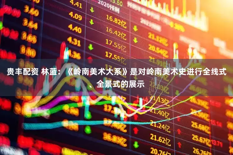 贵丰配资 林蓝：《岭南美术大系》是对岭南美术史进行全线式、全景式的展示