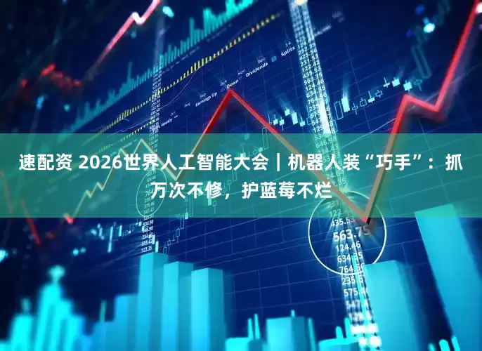 速配资 2026世界人工智能大会｜机器人装“巧手”：抓万次不修，护蓝莓不烂
