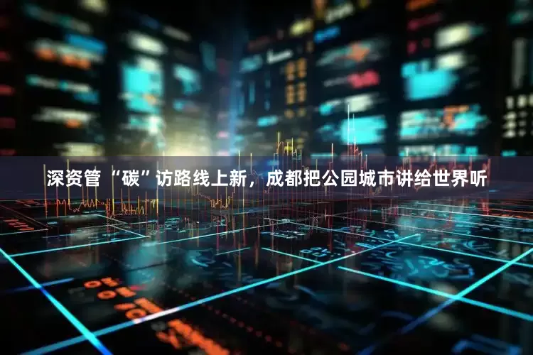 深资管 “碳”访路线上新，成都把公园城市讲给世界听